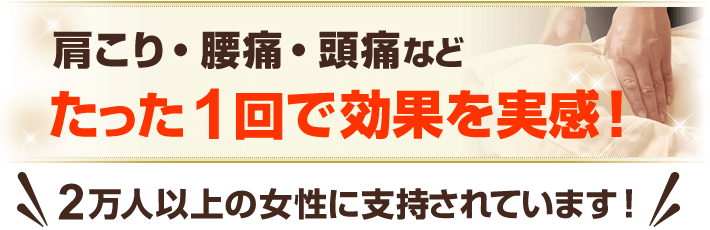 肩こり・腰痛・頭痛などたった1回で効果を実感!2万人以上の女性に支持されています!