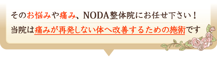 そのお悩みや痛み、NODA整体院にお任せ下さい。当院は痛みが再発しない体へ改善するための施術です